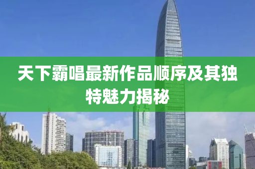 天下霸唱最新作品顺序及其独特魅力揭秘