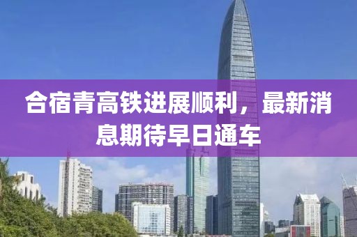 合宿青高铁进展顺利，最新消息期待早日通车
