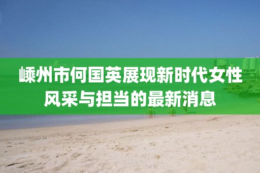 嵊州市何国英展现新时代女性风采与担当的最新消息