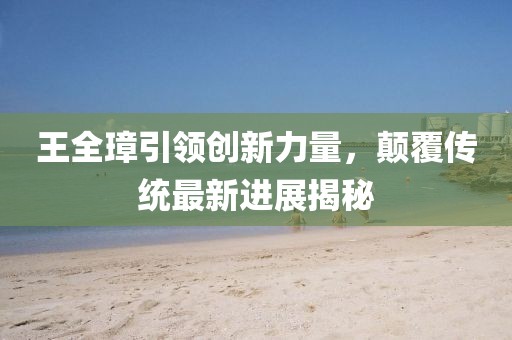 王全璋引领创新力量，颠覆传统最新进展揭秘