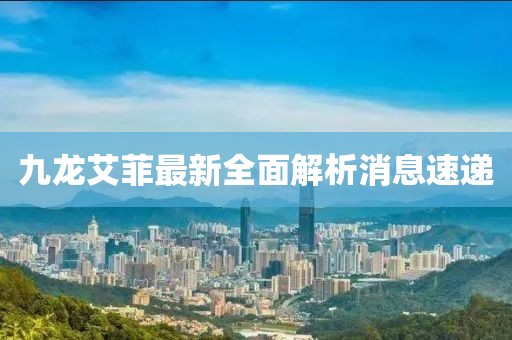 九龙艾菲最新全面解析消息速递