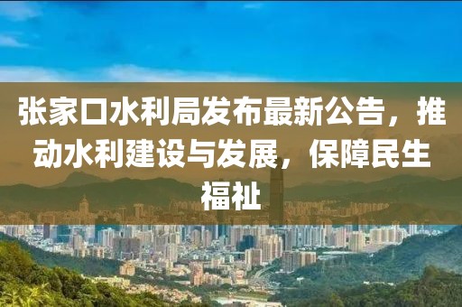 张家口水利局发布最新公告，推动水利建设与发展，保障民生福祉