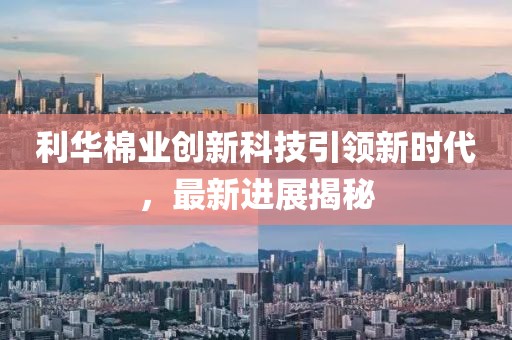 利华棉业创新科技引领新时代，最新进展揭秘