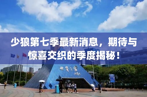 少狼第七季最新消息，期待与惊喜交织的季度揭秘！