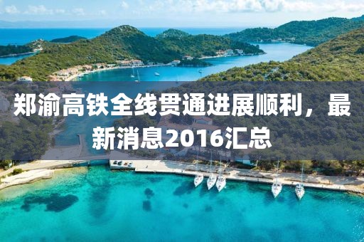 郑渝高铁全线贯通进展顺利，最新消息2016汇总