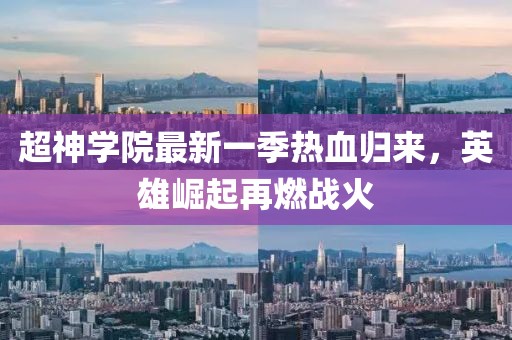 超神学院最新一季热血归来，英雄崛起再燃战火