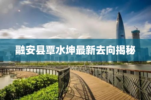 融安县覃水坤最新去向揭秘