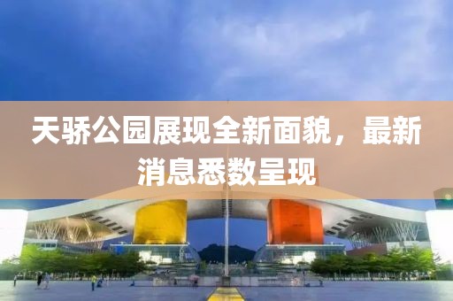 天骄公园展现全新面貌，最新消息悉数呈现