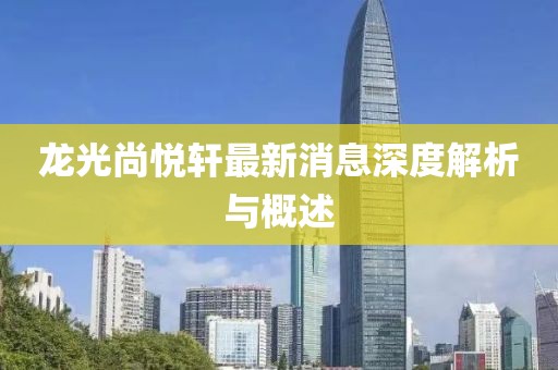 龙光尚悦轩最新消息深度解析与概述