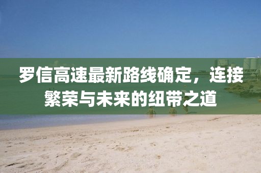 罗信高速最新路线确定，连接繁荣与未来的纽带之道