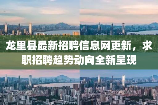 龙里县最新招聘信息网更新，求职招聘趋势动向全新呈现