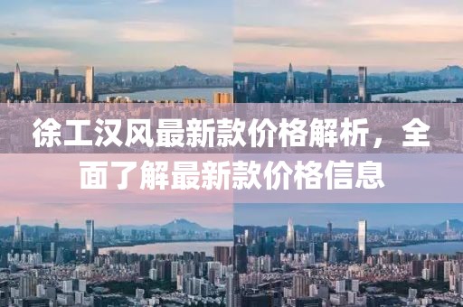 徐工汉风最新款价格解析，全面了解最新款价格信息