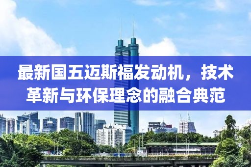 最新国五迈斯福发动机，技术革新与环保理念的融合典范