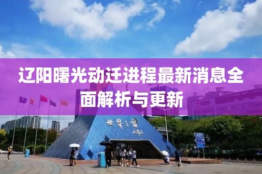 辽阳曙光动迁进程最新消息全面解析与更新
