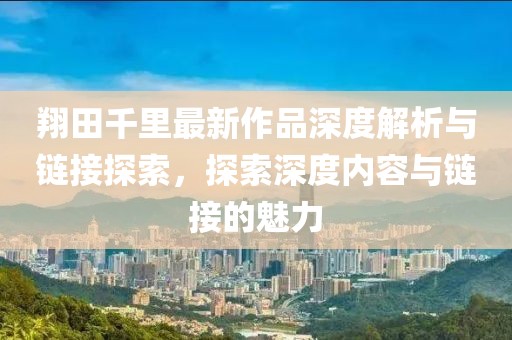 翔田千里最新作品深度解析与链接探索，探索深度内容与链接的魅力