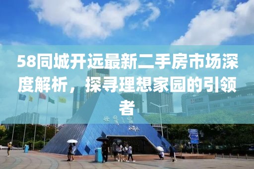 58同城开远最新二手房市场深度解析，探寻理想家园的引领者