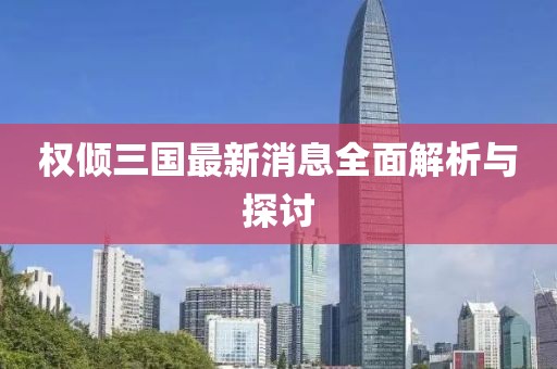 权倾三国最新消息全面解析与探讨