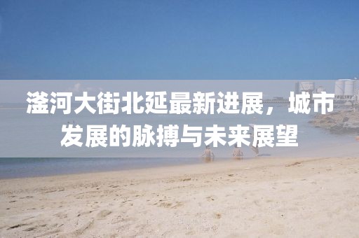 滏河大街北延最新进展，城市发展的脉搏与未来展望