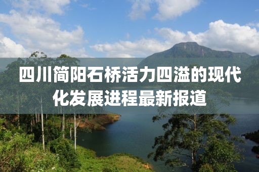 四川简阳石桥活力四溢的现代化发展进程最新报道