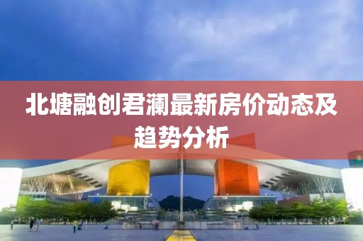 北塘融创君澜最新房价动态及趋势分析