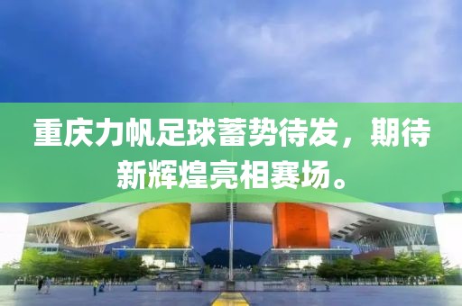 重庆力帆足球蓄势待发，期待新辉煌亮相赛场。