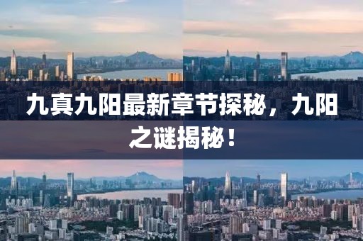 九真九阳最新章节探秘，九阳之谜揭秘！