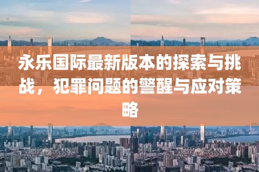 永乐国际最新版本的探索与挑战，犯罪问题的警醒与应对策略