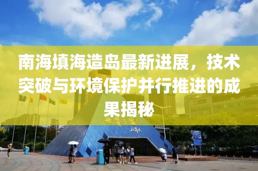 南海填海造岛最新进展，技术突破与环境保护并行推进的成果揭秘