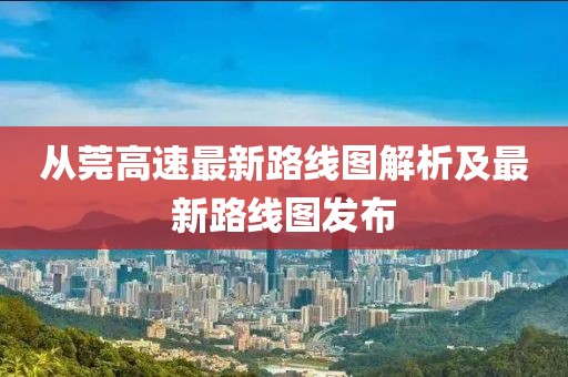 从莞高速最新路线图解析及最新路线图发布