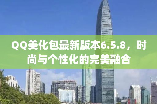 QQ美化包最新版本6.5.8，时尚与个性化的完美融合