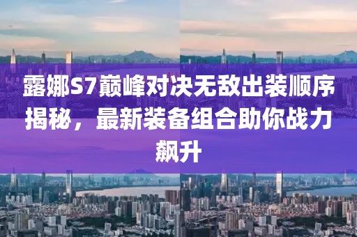 露娜S7巅峰对决无敌出装顺序揭秘，最新装备组合助你战力飙升