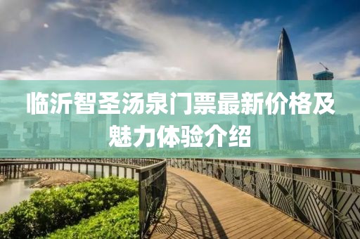 临沂智圣汤泉门票最新价格及魅力体验介绍