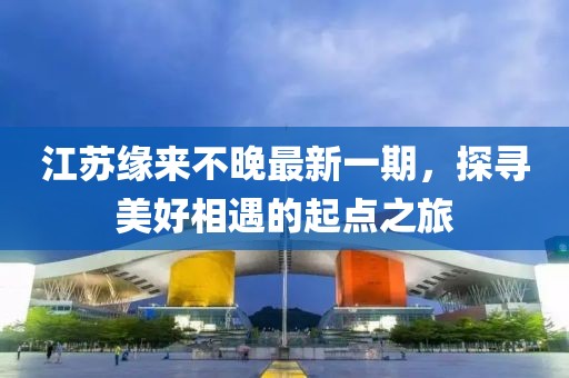 江苏缘来不晚最新一期，探寻美好相遇的起点之旅