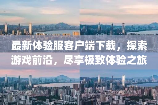 最新体验服客户端下载，探索游戏前沿，尽享极致体验之旅