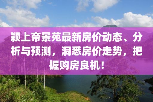 颖上帝景苑最新房价动态、分析与预测，洞悉房价走势，把握购房良机！