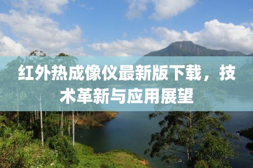 红外热成像仪最新版下载，技术革新与应用展望