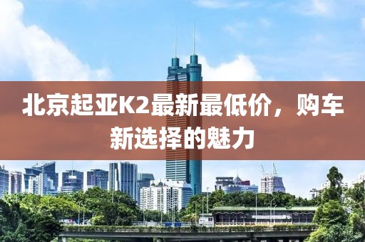 北京起亚K2最新最低价，购车新选择的魅力