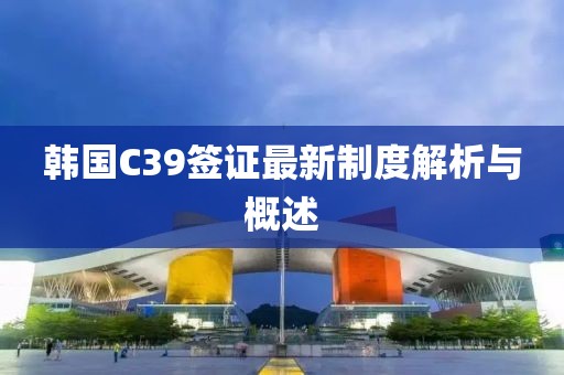 韩国C39签证最新制度解析与概述