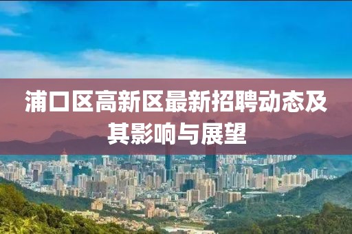 浦口区高新区最新招聘动态及其影响与展望