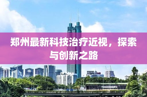 郑州最新科技治疗近视，探索与创新之路