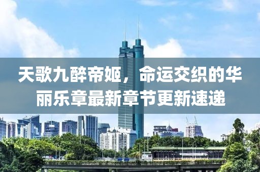 天歌九醉帝姬，命运交织的华丽乐章最新章节更新速递