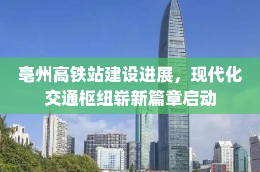 亳州高铁站建设进展，现代化交通枢纽崭新篇章启动
