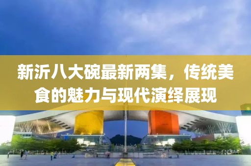 新沂八大碗最新两集，传统美食的魅力与现代演绎展现