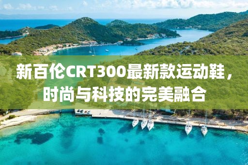新百伦CRT300最新款运动鞋，时尚与科技的完美融合