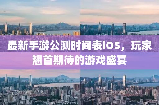 最新手游公测时间表iOS，玩家翘首期待的游戏盛宴