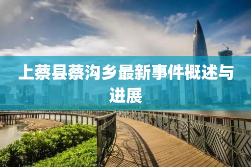 上蔡县蔡沟乡最新事件概述与进展