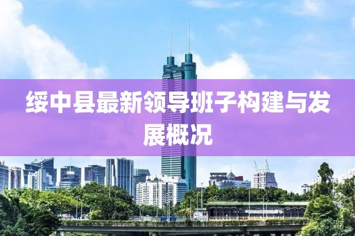 绥中县最新领导班子构建与发展概况