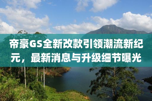 帝豪GS全新改款引领潮流新纪元，最新消息与升级细节曝光