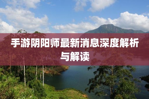 手游阴阳师最新消息深度解析与解读