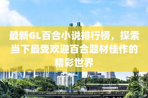最新GL百合小说排行榜，探索当下最受欢迎百合题材佳作的精彩世界